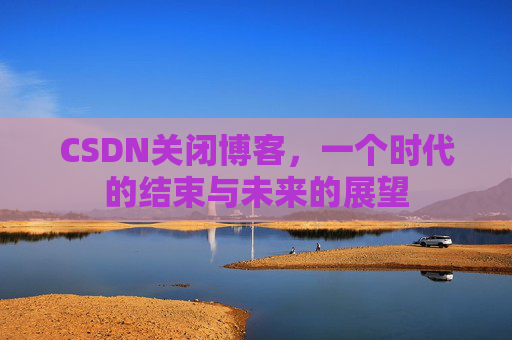 CSDN关闭博客，一个时代的结束与未来的展望