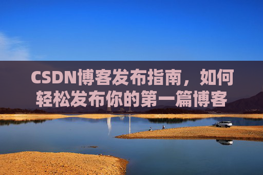 CSDN博客发布指南，如何轻松发布你的第一篇博客